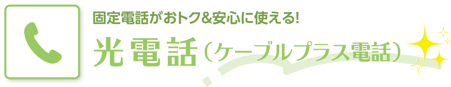 固定電話がおトク&安心に使える！ 光電話（ケーブルプラス電話）